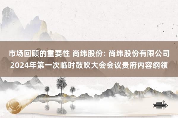 市场回顾的重要性 尚纬股份: 尚纬股份有限公司2024年第一次临时鼓吹大会会议贵府内容纲领