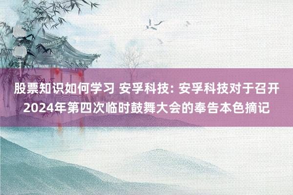 股票知识如何学习 安孚科技: 安孚科技对于召开2024年第四次临时鼓舞大会的奉告本色摘记