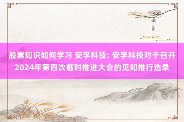 股票知识如何学习 安孚科技: 安孚科技对于召开2024年第四次临时推进大会的见知推行选录