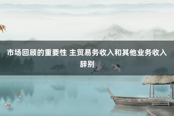 市场回顾的重要性 主贸易务收入和其他业务收入辞别