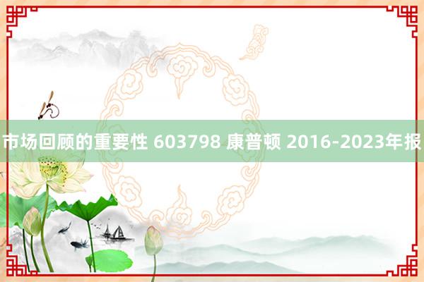 市场回顾的重要性 603798 康普顿 2016-2023年报