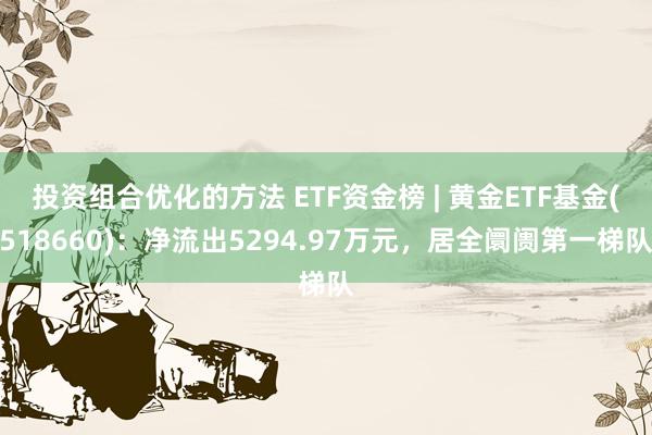 投资组合优化的方法 ETF资金榜 | 黄金ETF基金(518660)：净流出5294.97万元，居全阛阓第一梯队