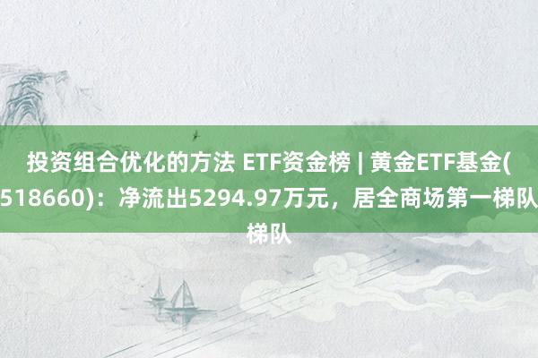 投资组合优化的方法 ETF资金榜 | 黄金ETF基金(518660)：净流出5294.97万元，居全商场第一梯队