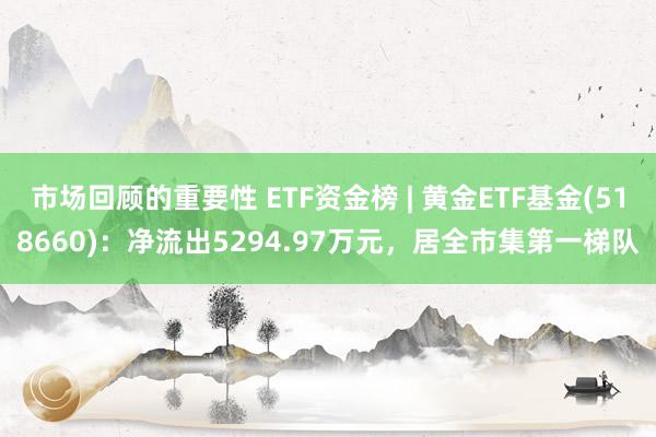 市场回顾的重要性 ETF资金榜 | 黄金ETF基金(518660)：净流出5294.97万元，居全市集第一梯队