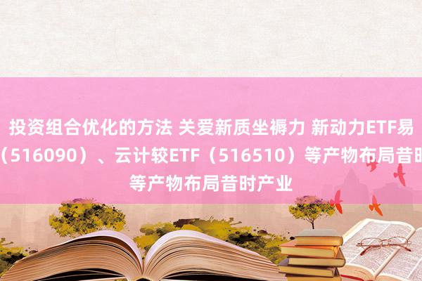 投资组合优化的方法 关爱新质坐褥力 新动力ETF易方达（516090）、云计较ETF（516510）等产物布局昔时产业