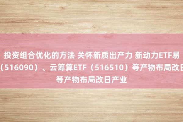 投资组合优化的方法 关怀新质出产力 新动力ETF易方达（516090）、云筹算ETF（516510）等产物布局改日产业