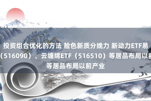 投资组合优化的方法 脸色新质分娩力 新动力ETF易方达（516090）、云缠绵ETF（516510）等居品布局以前产业