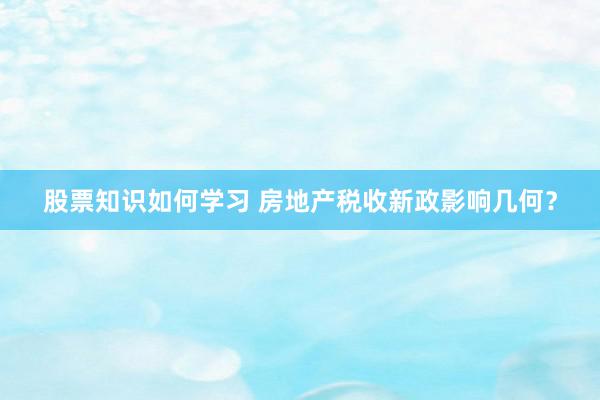 股票知识如何学习 房地产税收新政影响几何？