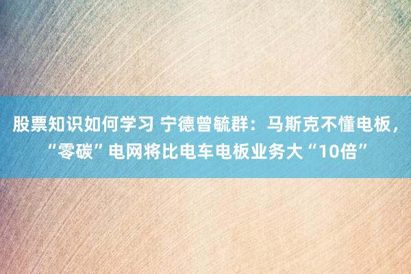 股票知识如何学习 宁德曾毓群：马斯克不懂电板，“零碳”电网将比电车电板业务大“10倍”