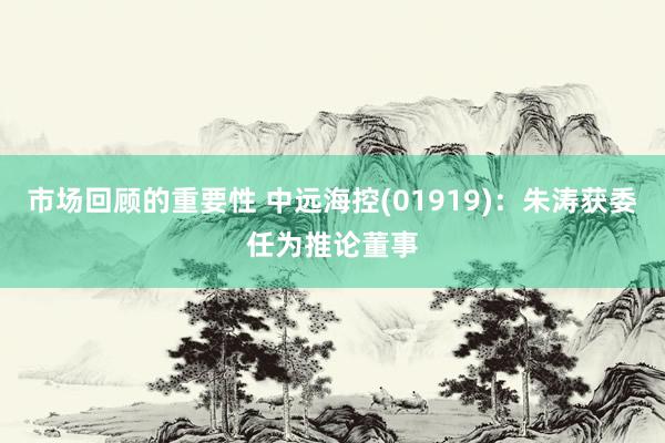 市场回顾的重要性 中远海控(01919)：朱涛获委任为推论董事