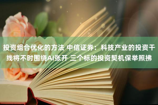 投资组合优化的方法 中信证券：科技产业的投资干线将不时围绕AI张开 三个标的投资契机保举照拂