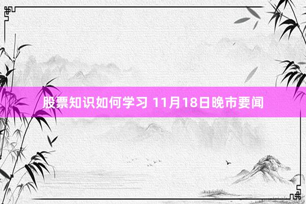 股票知识如何学习 11月18日晚市要闻