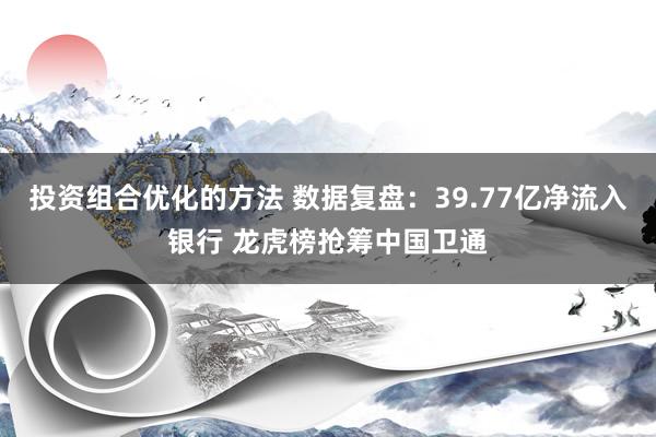 投资组合优化的方法 数据复盘：39.77亿净流入银行 龙虎榜抢筹中国卫通