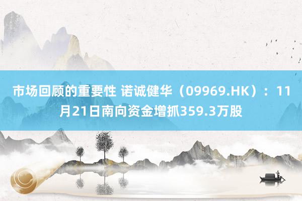 市场回顾的重要性 诺诚健华（09969.HK）：11月21日南向资金增抓359.3万股