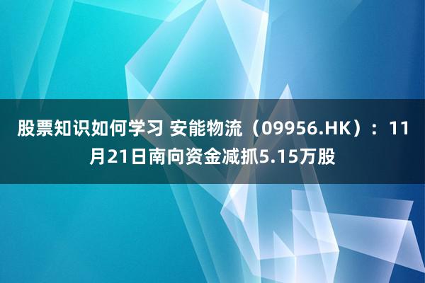 股票知识如何学习 安能物流（09956.HK）：11月21日南向资金减抓5.15万股