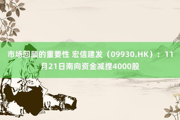 市场回顾的重要性 宏信建发（09930.HK）：11月21日南向资金减捏4000股