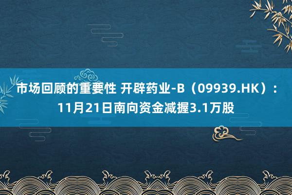 市场回顾的重要性 开辟药业-B（09939.HK）：11月21日南向资金减握3.1万股