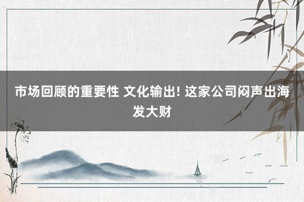 市场回顾的重要性 文化输出! 这家公司闷声出海发大财