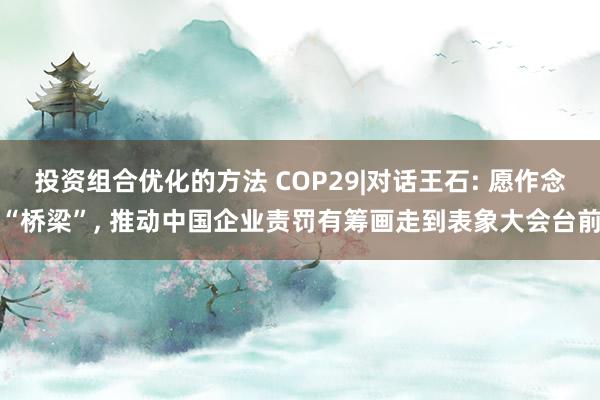 投资组合优化的方法 COP29|对话王石: 愿作念“桥梁”, 推动中国企业责罚有筹画走到表象大会台前