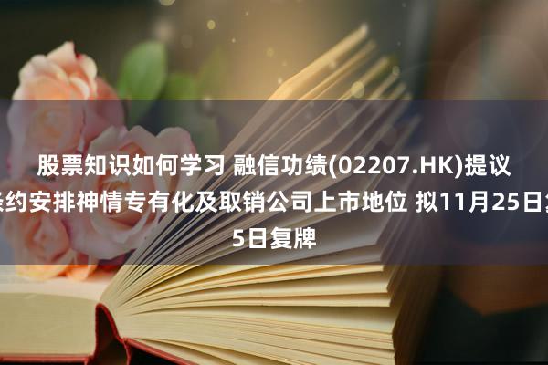 股票知识如何学习 融信功绩(02207.HK)提议以条约安排神情专有化及取销公司上市地位 拟11月25日复牌