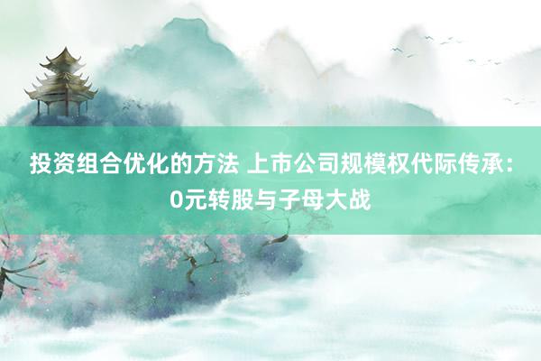 投资组合优化的方法 上市公司规模权代际传承：0元转股与子母大战