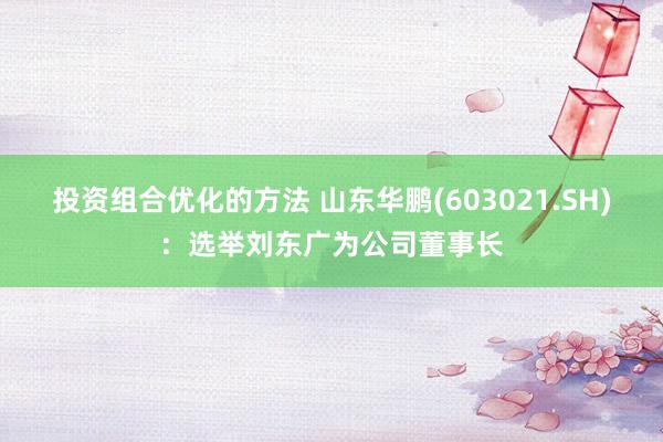 投资组合优化的方法 山东华鹏(603021.SH)：选举刘东广为公司董事长