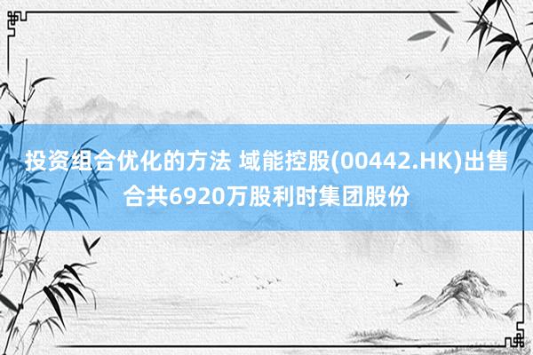 投资组合优化的方法 域能控股(00442.HK)出售合共6920万股利时集团股份