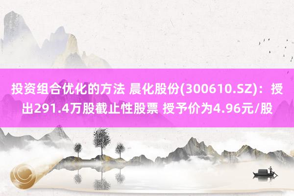 投资组合优化的方法 晨化股份(300610.SZ)：授出291.4万股截止性股票 授予价为4.96元/股