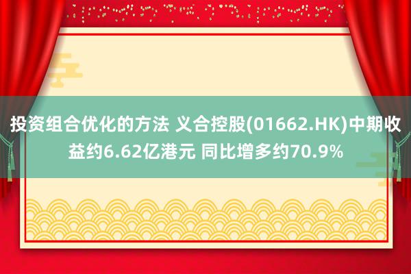 投资组合优化的方法 义合控股(01662.HK)中期收益约6.62亿港元 同比增多约70.9%