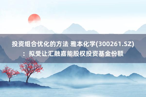 投资组合优化的方法 雅本化学(300261.SZ)：拟受让汇融嘉能股权投资基金份额