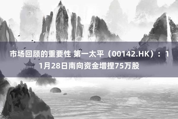 市场回顾的重要性 第一太平（00142.HK）：11月28日南向资金增捏75万股