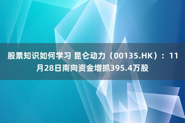 股票知识如何学习 昆仑动力（00135.HK）：11月28日南向资金增抓395.4万股