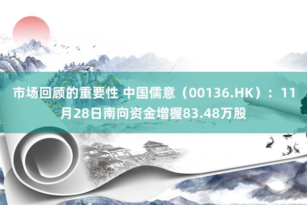 市场回顾的重要性 中国儒意（00136.HK）：11月28日南向资金增握83.48万股