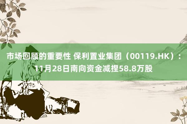 市场回顾的重要性 保利置业集团（00119.HK）：11月28日南向资金减捏58.8万股