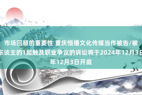 市场回顾的重要性 重庆恒播文化传媒当作被告/被上诉东谈主的1起触及职业争议的诉讼将于2024年12月3日开庭