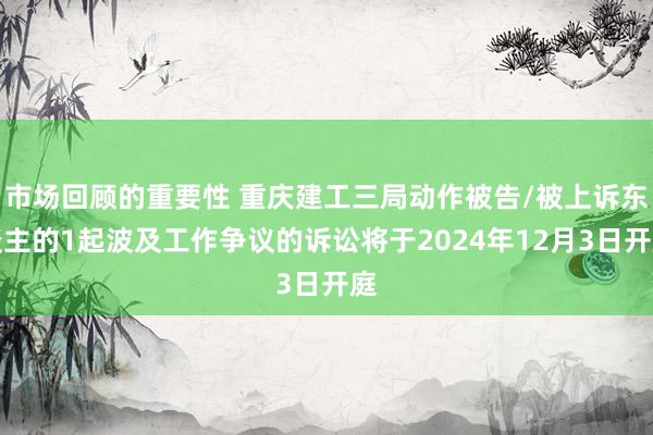 市场回顾的重要性 重庆建工三局动作被告/被上诉东谈主的1起波及工作争议的诉讼将于2024年12月3日开庭