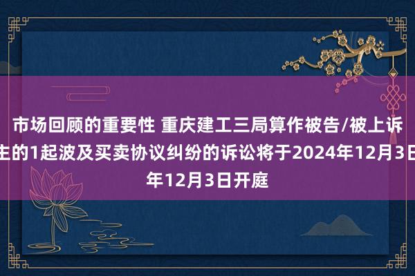 市场回顾的重要性 重庆建工三局算作被告/被上诉东谈主的1起波及买卖协议纠纷的诉讼将于2024年12月3日开庭