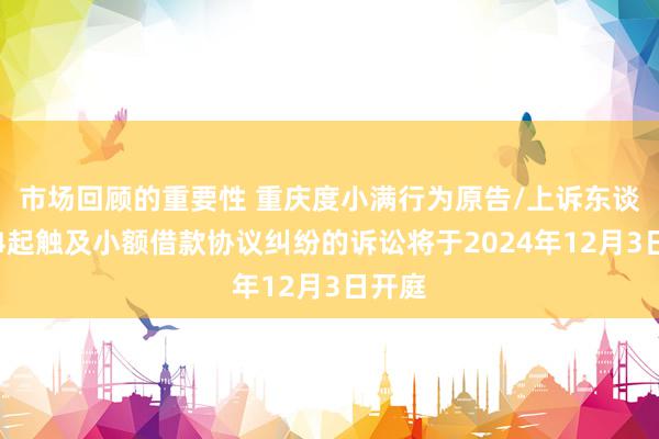 市场回顾的重要性 重庆度小满行为原告/上诉东谈主的4起触及小额借款协议纠纷的诉讼将于2024年12月3日开庭