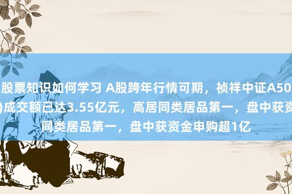 股票知识如何学习 A股跨年行情可期，祯祥中证A50ETF(159593)成交额已达3.55亿元，高居同类居品第一，盘中获资金申购超1亿