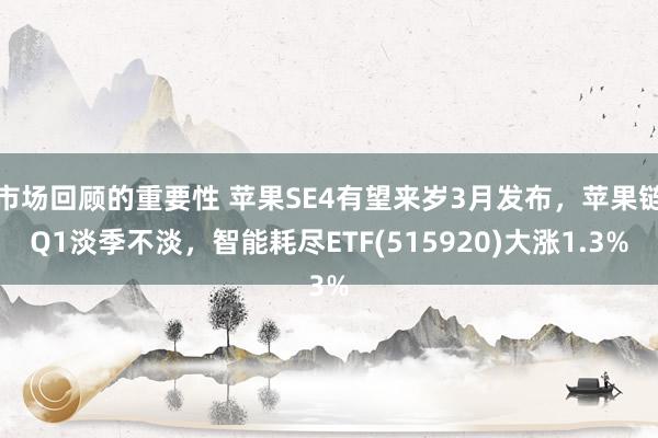 市场回顾的重要性 苹果SE4有望来岁3月发布，苹果链Q1淡季不淡，智能耗尽ETF(515920)大涨1.3%