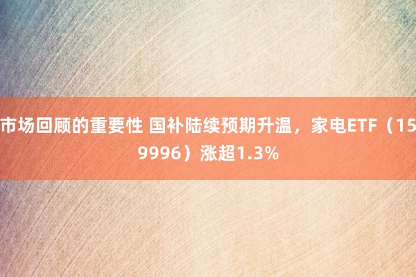 市场回顾的重要性 国补陆续预期升温，家电ETF（159996）涨超1.3%