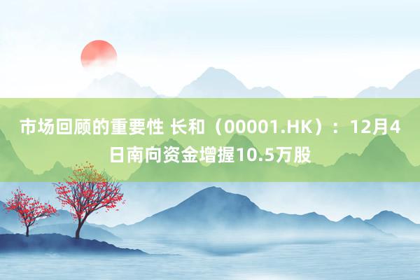 市场回顾的重要性 长和（00001.HK）：12月4日南向资金增握10.5万股