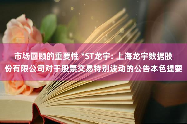 市场回顾的重要性 *ST龙宇: 上海龙宇数据股份有限公司对于股票交易特别波动的公告本色提要