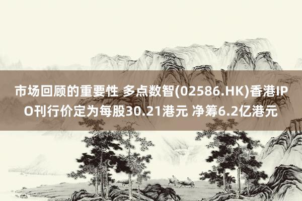 市场回顾的重要性 多点数智(02586.HK)香港IPO刊行价定为每股30.21港元 净筹6.2亿港元