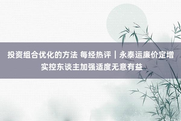 投资组合优化的方法 每经热评︱永泰运廉价定增 实控东谈主加强适度无意有益