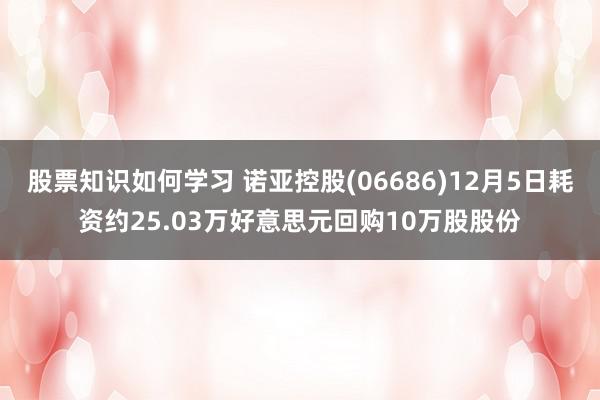 股票知识如何学习 诺亚控股(06686)12月5日耗资约25.03万好意思元回购10万股股份