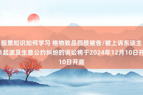 股票知识如何学习 格物致品四肢被告/被上诉东谈主的1起波及生意公约纠纷的诉讼将于2024年12月10日开庭