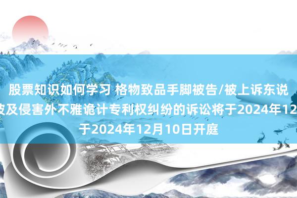 股票知识如何学习 格物致品手脚被告/被上诉东说念主的1起波及侵害外不雅诡计专利权纠纷的诉讼将于2024年12月10日开庭