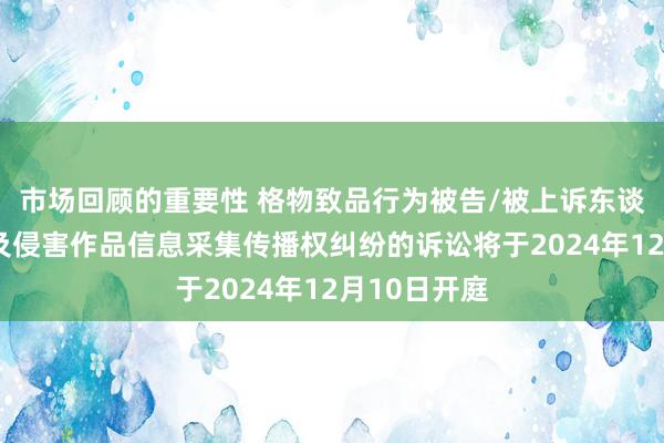 市场回顾的重要性 格物致品行为被告/被上诉东谈主的1起波及侵害作品信息采集传播权纠纷的诉讼将于2024年12月10日开庭