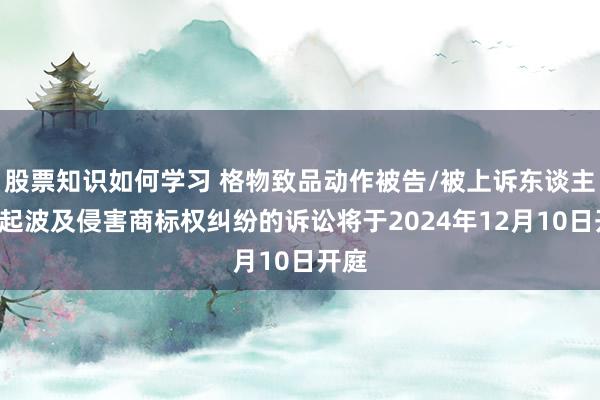 股票知识如何学习 格物致品动作被告/被上诉东谈主的2起波及侵害商标权纠纷的诉讼将于2024年12月10日开庭